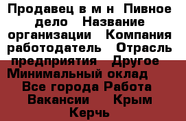 Продавец в м-н "Пивное дело › Название организации ­ Компания-работодатель › Отрасль предприятия ­ Другое › Минимальный оклад ­ 1 - Все города Работа » Вакансии   . Крым,Керчь